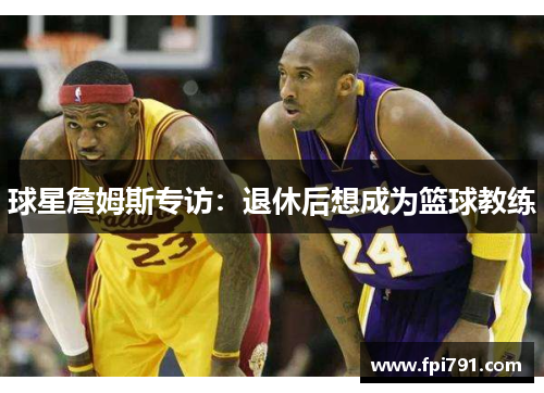 球星詹姆斯专访：退休后想成为篮球教练